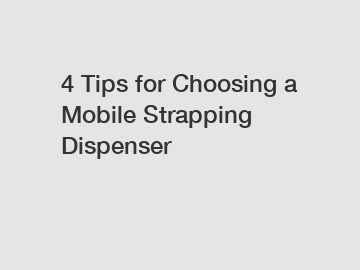 4 Tips for Choosing a Mobile Strapping Dispenser