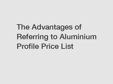 The Advantages of Referring to Aluminium Profile Price List