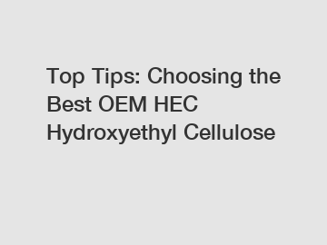 Top Tips: Choosing the Best OEM HEC Hydroxyethyl Cellulose