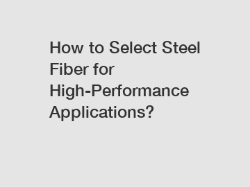 How to Select Steel Fiber for High-Performance Applications?