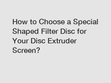 How to Choose a Special Shaped Filter Disc for Your Disc Extruder Screen?