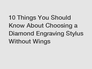 10 Things You Should Know About Choosing a Diamond Engraving Stylus Without Wings