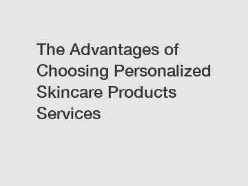 The Advantages of Choosing Personalized Skincare Products Services The Advantages of Choosing Personalized Skincare Products Services