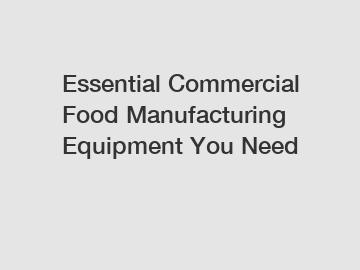 Essential Commercial Food Manufacturing Equipment You Need