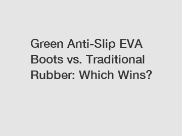 Green Anti-Slip EVA Boots vs. Traditional Rubber: Which Wins?