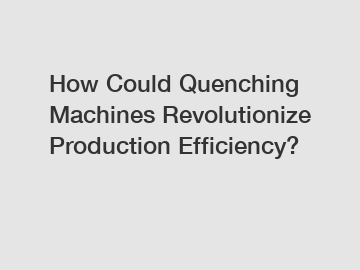 How Could Quenching Machines Revolutionize Production Efficiency?
