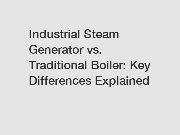 Industrial Steam Generator vs. Traditional Boiler: Key Differences Explained