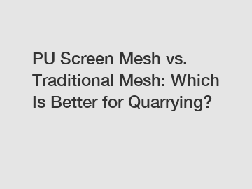 PU Screen Mesh vs. Traditional Mesh: Which Is Better for Quarrying?