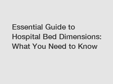 Essential Guide to Hospital Bed Dimensions: What You Need to Know