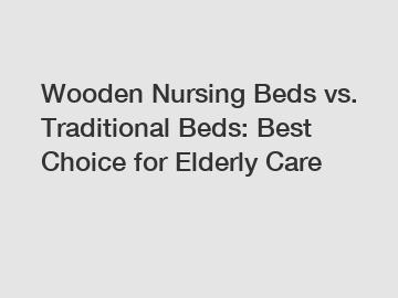 Wooden Nursing Beds vs. Traditional Beds: Best Choice for Elderly Care