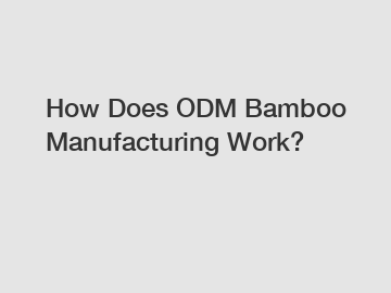 How Does ODM Bamboo Manufacturing Work?