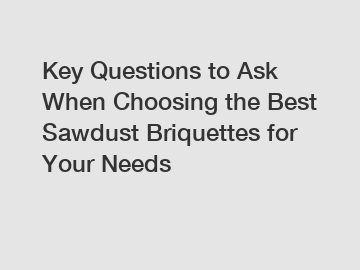 Key Questions to Ask When Choosing the Best Sawdust Briquettes for Your Needs