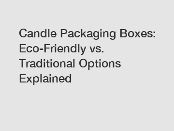 Candle Packaging Boxes: Eco-Friendly vs. Traditional Options Explained