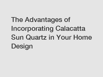 The Advantages of Incorporating Calacatta Sun Quartz in Your Home Design