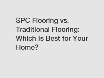 SPC Flooring vs. Traditional Flooring: Which Is Best for Your Home?
