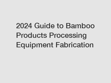 2024 Guide to Bamboo Products Processing Equipment Fabrication