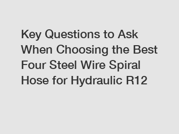 Key Questions to Ask When Choosing the Best Four Steel Wire Spiral Hose for Hydraulic R12