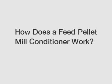 How Does a Feed Pellet Mill Conditioner Work?