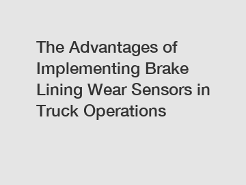 The Advantages of Implementing Brake Lining Wear Sensors in Truck Operations