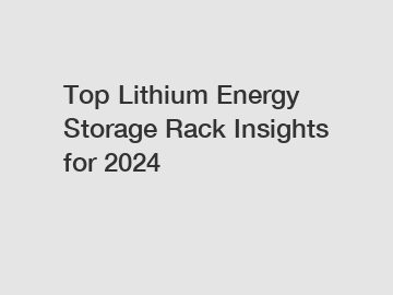 Top Lithium Energy Storage Rack Insights for 2024