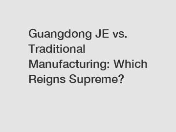 Guangdong JE vs. Traditional Manufacturing: Which Reigns Supreme?