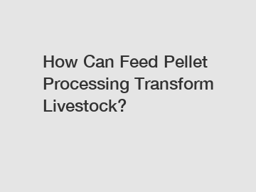 How Can Feed Pellet Processing Transform Livestock?