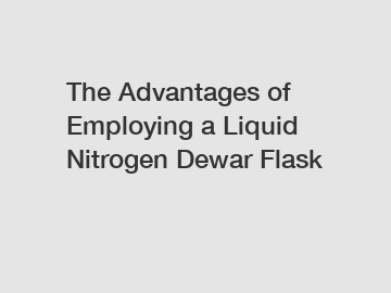 The Advantages of Employing a Liquid Nitrogen Dewar Flask