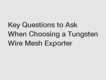 Key Questions to Ask When Choosing a Tungsten Wire Mesh Exporter