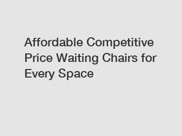 Affordable Competitive Price Waiting Chairs for Every Space