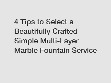 4 Tips to Select a Beautifully Crafted Simple Multi-Layer Marble Fountain Service