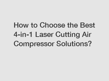 How to Choose the Best 4-in-1 Laser Cutting Air Compressor Solutions?