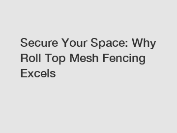 Secure Your Space: Why Roll Top Mesh Fencing Excels