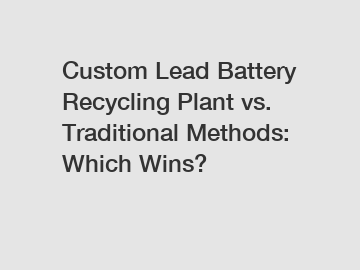 Custom Lead Battery Recycling Plant vs. Traditional Methods: Which Wins?