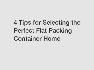 4 Tips for Selecting the Perfect Flat Packing Container Home