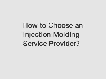 How to Choose an Injection Molding Service Provider?