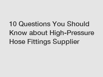 10 Questions You Should Know about High-Pressure Hose Fittings Supplier
