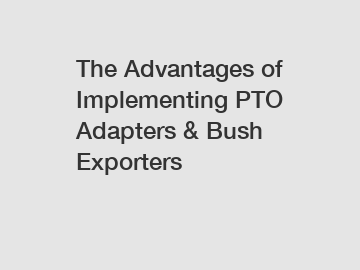 The Advantages of Implementing PTO Adapters & Bush Exporters