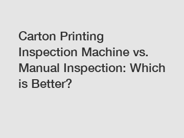 Carton Printing Inspection Machine vs. Manual Inspection: Which is Better?