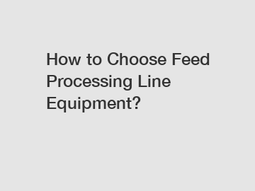 How to Choose Feed Processing Line Equipment?