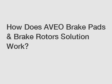 How Does AVEO Brake Pads & Brake Rotors Solution Work?