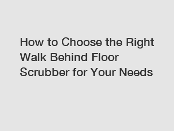 How to Choose the Right Walk Behind Floor Scrubber for Your Needs