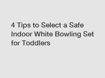 4 Tips to Select a Safe Indoor White Bowling Set for Toddlers