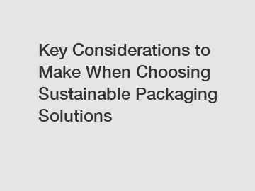 Key Considerations to Make When Choosing Sustainable Packaging Solutions Key Considerations to Make When Choosing Sustainable Packaging Solutions
