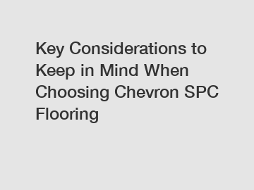 Key Considerations to Keep in Mind When Choosing Chevron SPC Flooring