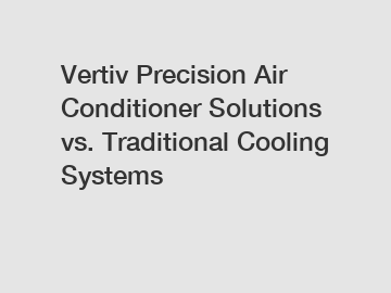 Vertiv Precision Air Conditioner Solutions vs. Traditional Cooling Systems