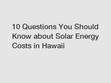 10 Questions You Should Know about Solar Energy Costs in Hawaii