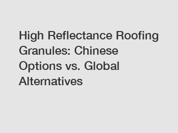 High Reflectance Roofing Granules: Chinese Options vs. Global Alternatives