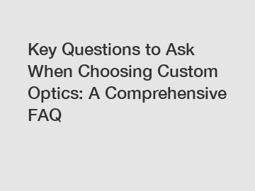 Key Questions to Ask When Choosing Custom Optics: A Comprehensive FAQ