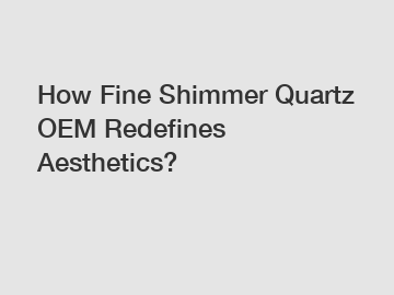 How Fine Shimmer Quartz OEM Redefines Aesthetics?