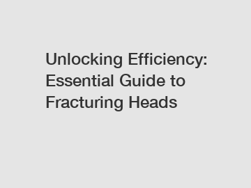 Unlocking Efficiency: Essential Guide to Fracturing Heads